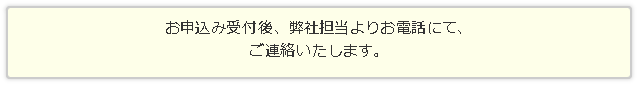 お申込み受付後、弊社担当よりお電話にて、ご連絡いたします。